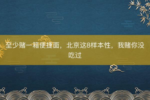 至少赌一箱便捷面，北京这8样本性，我赌你没吃过