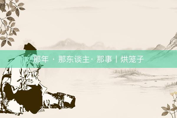 那年 · 那东谈主· 那事丨烘笼子