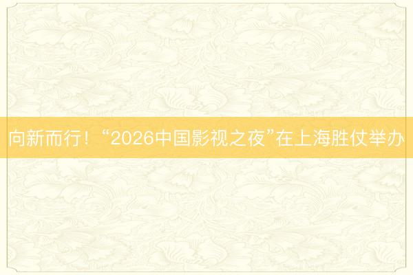 向新而行！“2026中国影视之夜”在上海胜仗举办