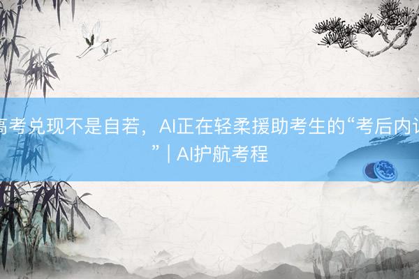 高考兑现不是自若，AI正在轻柔援助考生的“考后内讧” | AI护航考程