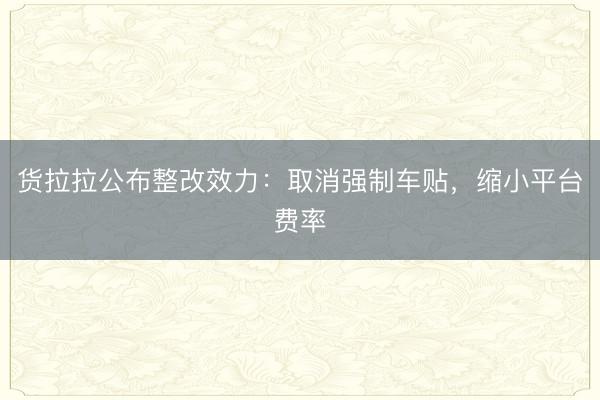 货拉拉公布整改效力：取消强制车贴，缩小平台费率