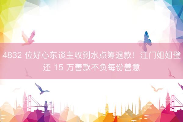 4832 位好心东谈主收到水点筹退款！江门姐姐璧还 15 万善款不负每份善意