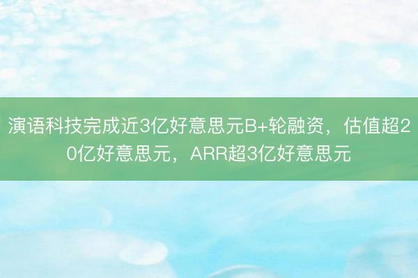 演语科技完成近3亿好意思元B+轮融资，估值超20亿好意思元，ARR超3亿好意思元