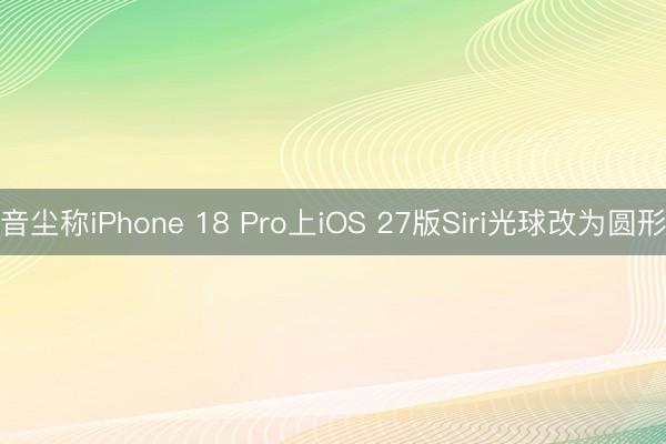音尘称iPhone 18 Pro上iOS 27版Siri光球改为圆形
