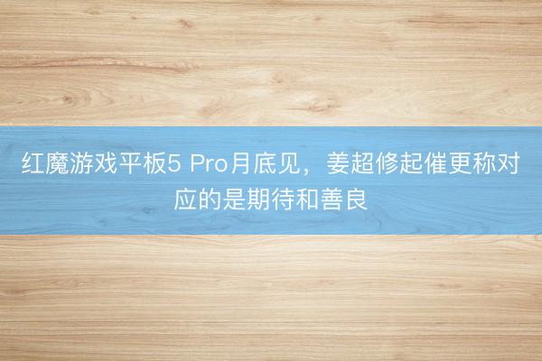 红魔游戏平板5 Pro月底见，姜超修起催更称对应的是期待和善良