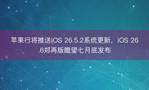 苹果行将推送iOS 26.5.2系统更新，iOS 26.6郑再版瞻望七月底发布