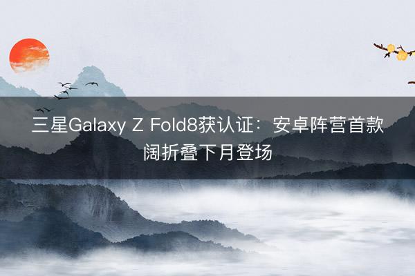 三星Galaxy Z Fold8获认证：安卓阵营首款阔折叠下月登场