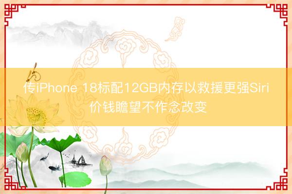 传iPhone 18标配12GB内存以救援更强Siri 价钱瞻望不作念改变