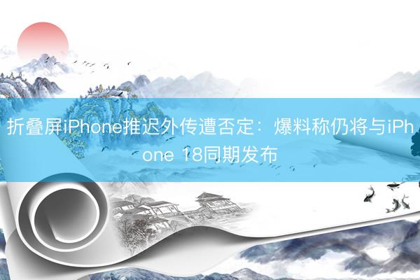 折叠屏iPhone推迟外传遭否定：爆料称仍将与iPhone 18同期发布