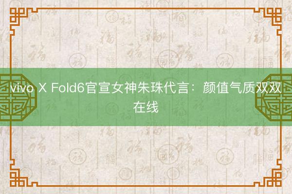 vivo X Fold6官宣女神朱珠代言：颜值气质双双在线