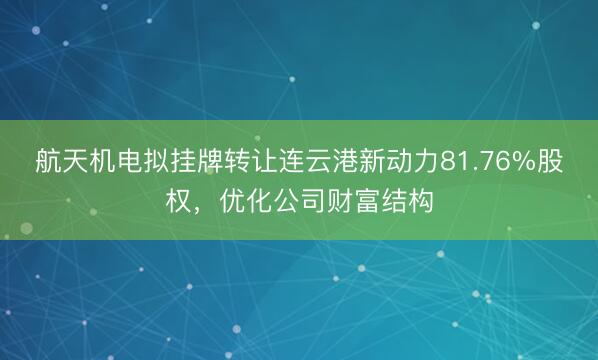 航天机电拟挂牌转让连云港新动力81.76%股权，优化公司财富结构