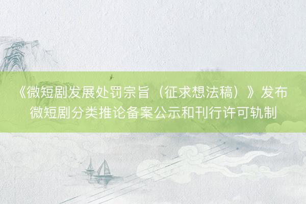 《微短剧发展处罚宗旨（征求想法稿）》发布 微短剧分类推论备案公示和刊行许可轨制