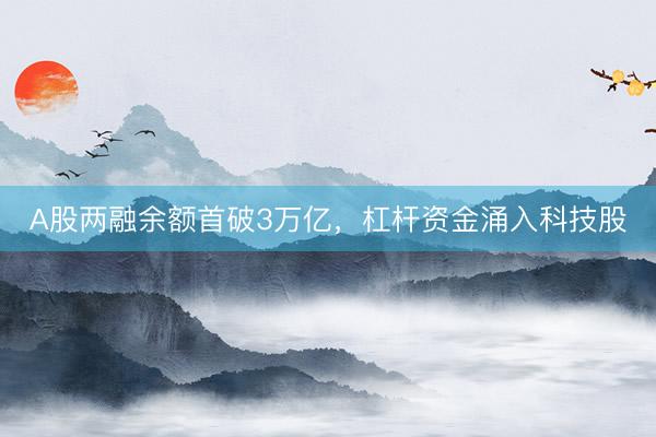 A股两融余额首破3万亿，杠杆资金涌入科技股