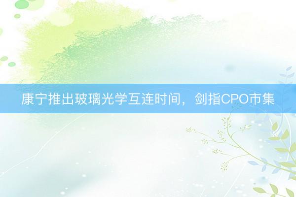 康宁推出玻璃光学互连时间，剑指CPO市集